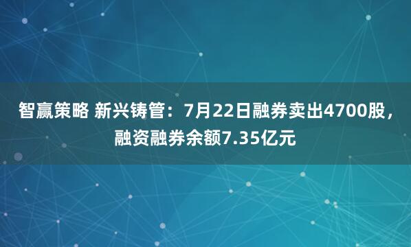 智赢策略 新兴铸管：7月22日融券卖出4700股，融资融券余额7.35亿元