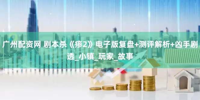 广州配资网 剧本杀《瘆2》电子版复盘+测评解析+凶手剧透_小镇_玩家_故事