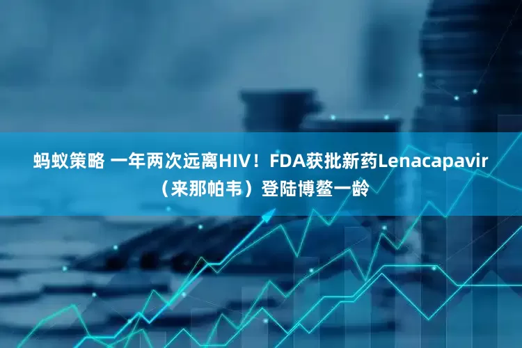 蚂蚁策略 一年两次远离HIV！FDA获批新药Lenacapavir（来那帕韦）登陆博鳌一龄