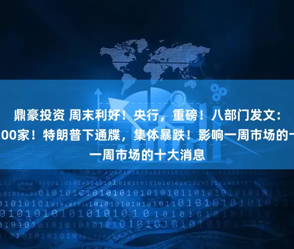 鼎豪投资 周末利好！央行，重磅！八部门发文：不少于200家！特朗普下通牒，集体暴跌！影响一周市场的十大消息