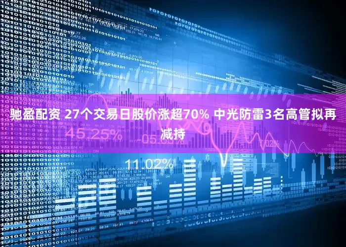 驰盈配资 27个交易日股价涨超70% 中光防雷3名高管拟再减持