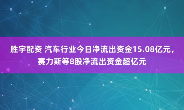 胜宇配资 汽车行业今日净流出资金15.08亿元，赛力斯等8股净流出资金超亿元