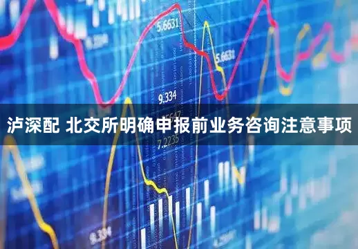 泸深配 北交所明确申报前业务咨询注意事项