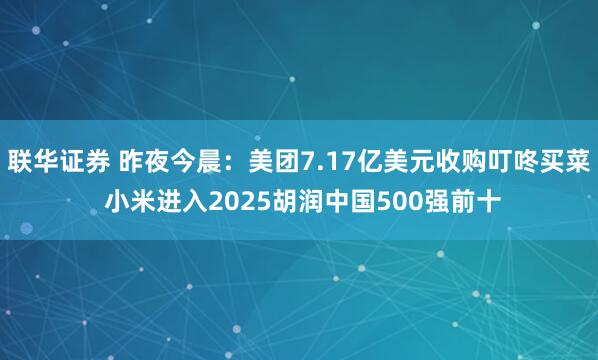 联华证券 昨夜今晨：美团7.17亿美元收购叮咚买菜 小米进入2025胡润中国500强前十