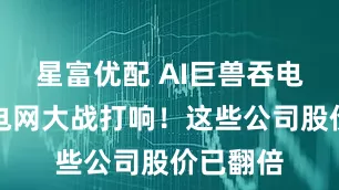 星富优配 AI巨兽吞电，万亿电网大战打响！这些公司股价已翻倍