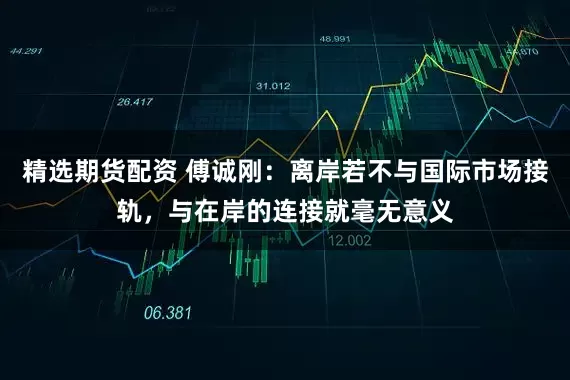 精选期货配资 傅诚刚：离岸若不与国际市场接轨，与在岸的连接就毫无意义