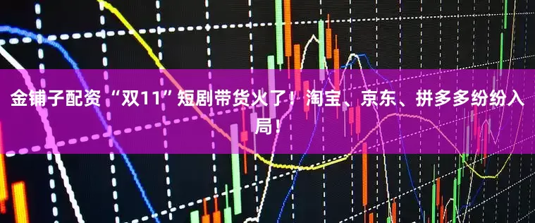 金铺子配资 “双11”短剧带货火了！淘宝、京东、拼多多纷纷入局！